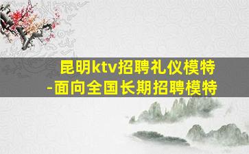 昆明ktv招聘礼仪模特-面向全国长期招聘模特